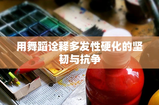 用舞蹈诠释多发性硬化的坚韧与抗争