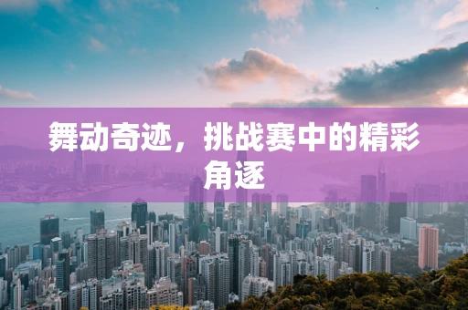 舞动奇迹，挑战赛中的精彩角逐