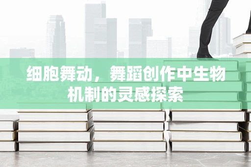 细胞舞动，舞蹈创作中生物机制的灵感探索