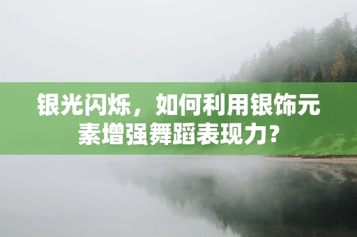 银光闪烁，如何利用银饰元素增强舞蹈表现力？