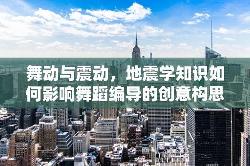 舞动与震动，地震学知识如何影响舞蹈编导的创意构思？