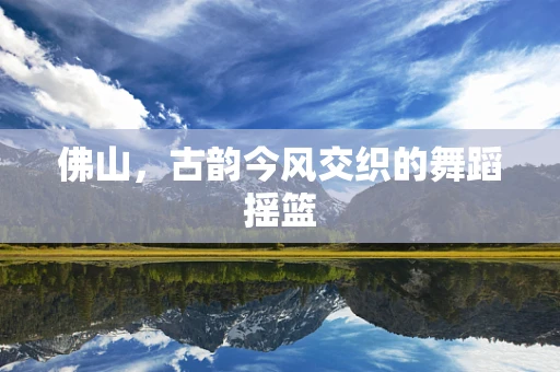 佛山，古韵今风交织的舞蹈摇篮