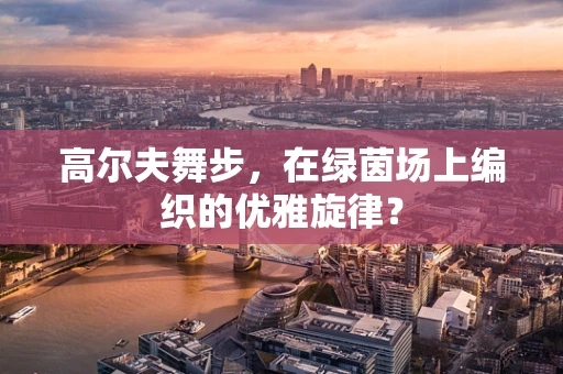 高尔夫舞步，在绿茵场上编织的优雅旋律？