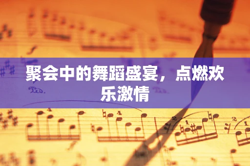聚会中的舞蹈盛宴，点燃欢乐激情