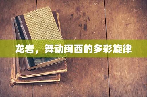 龙岩，舞动闽西的多彩旋律