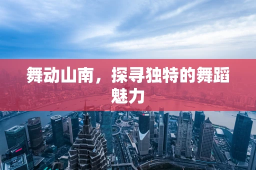 舞动山南，探寻独特的舞蹈魅力