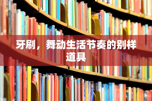 牙刷，舞动生活节奏的别样道具