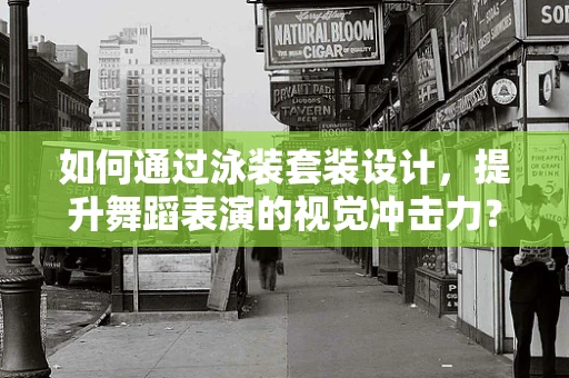 如何通过泳装套装设计，提升舞蹈表演的视觉冲击力？