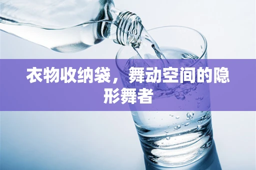 衣物收纳袋，舞动空间的隐形舞者