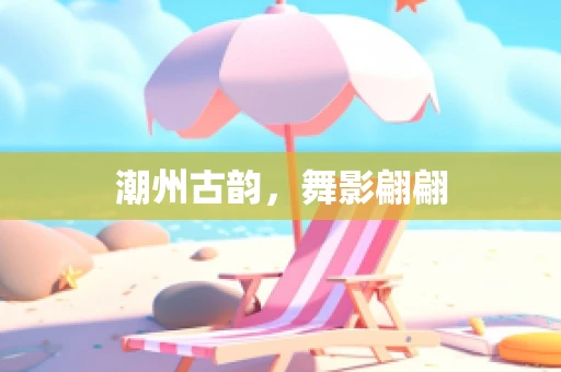 潮州古韵，舞影翩翩