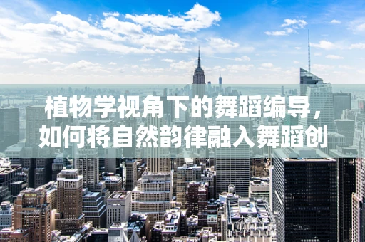 植物学视角下的舞蹈编导，如何将自然韵律融入舞蹈创作？