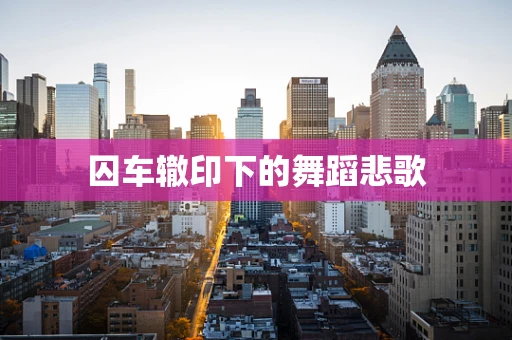 囚车辙印下的舞蹈悲歌