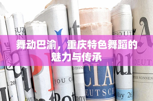 舞动巴渝，重庆特色舞蹈的魅力与传承