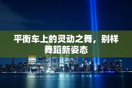 平衡车上的灵动之舞，别样舞蹈新姿态