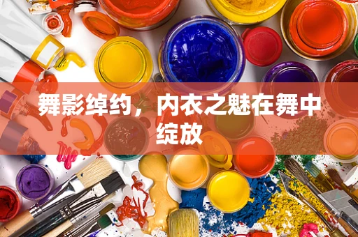 舞影绰约，内衣之魅在舞中绽放