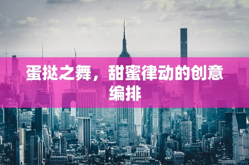 蛋挞之舞，甜蜜律动的创意编排