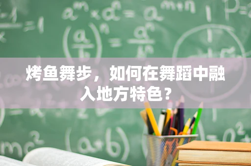 烤鱼舞步，如何在舞蹈中融入地方特色？
