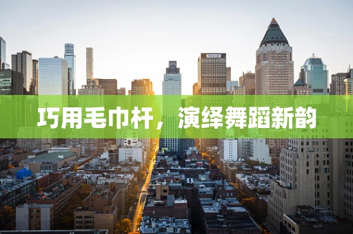 巧用毛巾杆，演绎舞蹈新韵