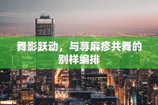 舞影跃动，与荨麻疹共舞的别样编排