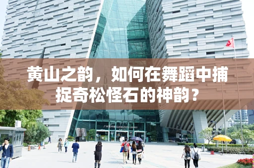 黄山之韵，如何在舞蹈中捕捉奇松怪石的神韵？