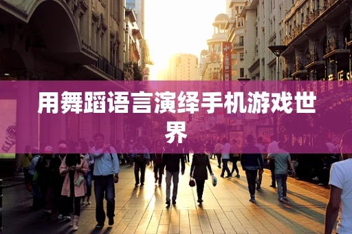 用舞蹈语言演绎手机游戏世界