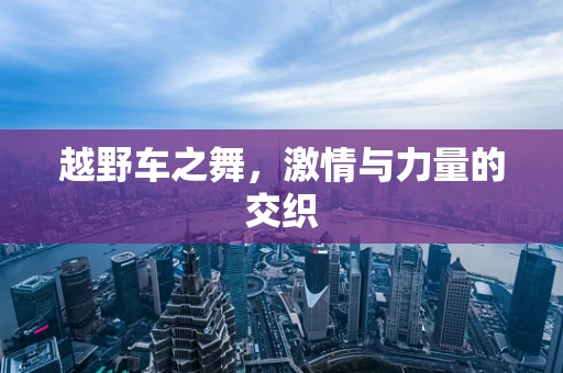 越野车之舞，激情与力量的交织