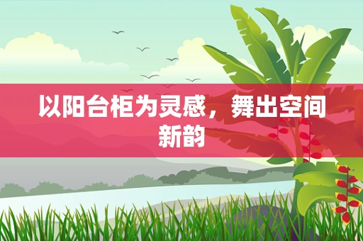 以阳台柜为灵感，舞出空间新韵