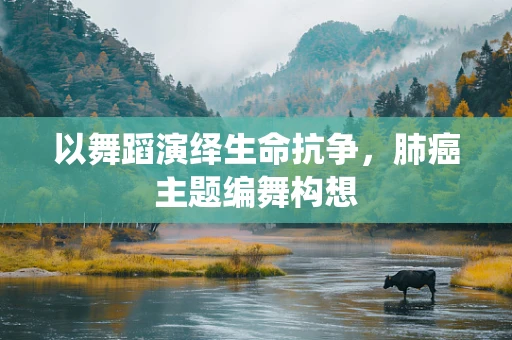 以舞蹈演绎生命抗争，肺癌主题编舞构想