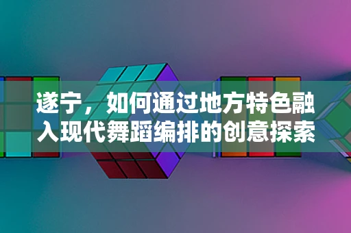 遂宁，如何通过地方特色融入现代舞蹈编排的创意探索？