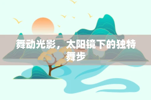 舞动光影，太阳镜下的独特舞步