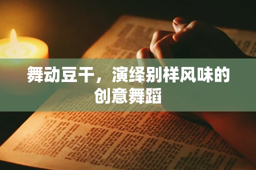 舞动豆干，演绎别样风味的创意舞蹈