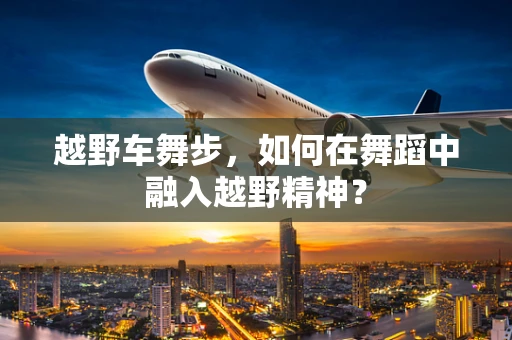 越野车舞步，如何在舞蹈中融入越野精神？