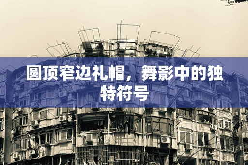 圆顶窄边礼帽，舞影中的独特符号