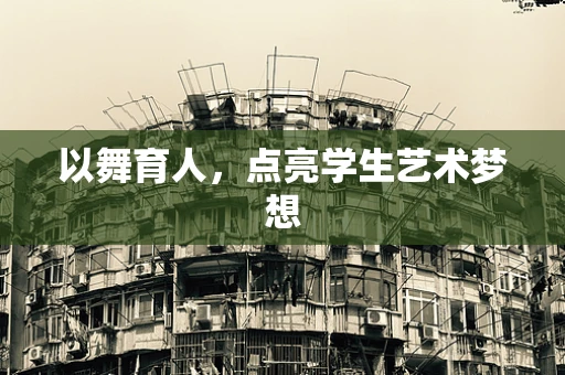 以舞育人，点亮学生艺术梦想