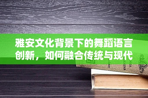 雅安文化背景下的舞蹈语言创新，如何融合传统与现代？