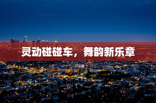 灵动碰碰车，舞韵新乐章