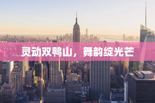 灵动双鸭山，舞韵绽光芒