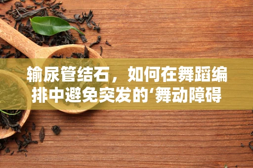 输尿管结石，如何在舞蹈编排中避免突发的‘舞动障碍’？