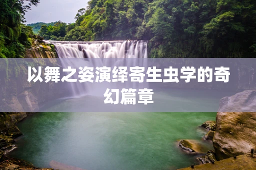 以舞之姿演绎寄生虫学的奇幻篇章