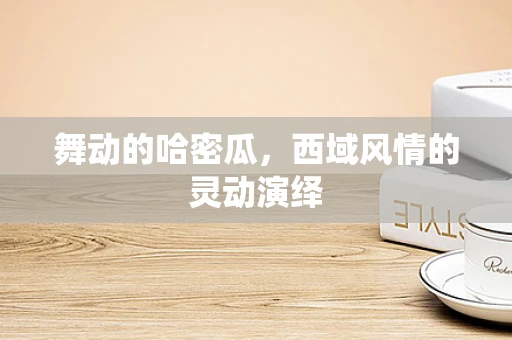 舞动的哈密瓜，西域风情的灵动演绎