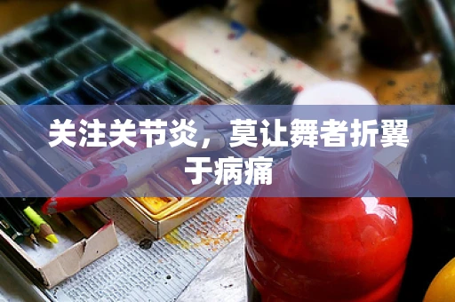 关注关节炎，莫让舞者折翼于病痛