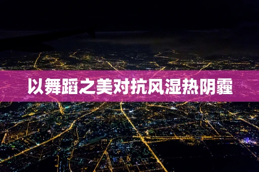 以舞蹈之美对抗风湿热阴霾