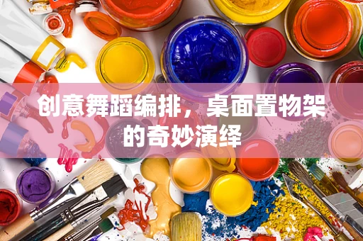 创意舞蹈编排，桌面置物架的奇妙演绎