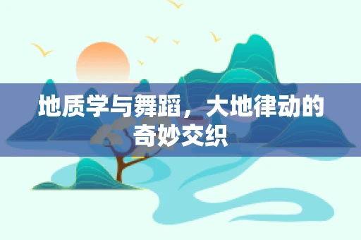 地质学与舞蹈，大地律动的奇妙交织