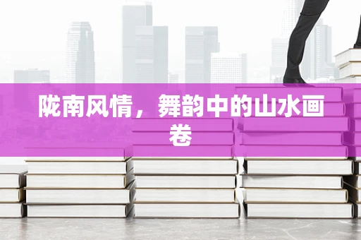 陇南风情，舞韵中的山水画卷
