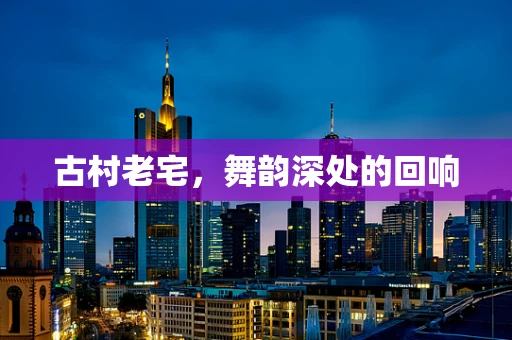 古村老宅，舞韵深处的回响