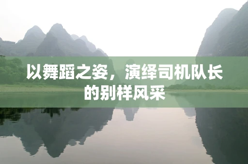 以舞蹈之姿，演绎司机队长的别样风采