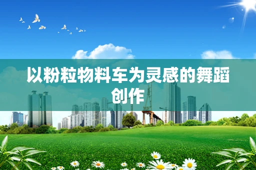 以粉粒物料车为灵感的舞蹈创作