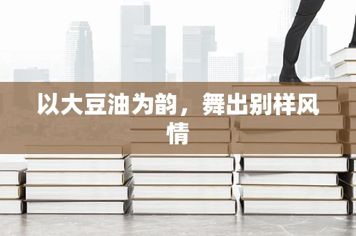 以大豆油为韵，舞出别样风情