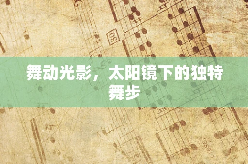 舞动光影，太阳镜下的独特舞步